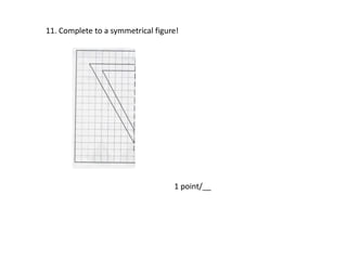 11. Complete to a symmetrical figure!
1 point/__
 