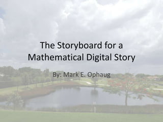 The Storyboard for a
Mathematical Digital Story
     By: Mark E. Ophaug
 