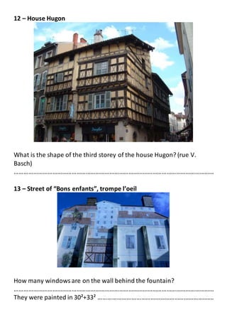 12 – House Hugon
What is the shape of the third storey of the house Hugon? (rue V.
Basch)
………………………………………………………………………………………………………………
13 – Street of “Bons enfants”, trompe l’oeil
How many windows are on the wall behind the fountain?
………………………………………………………………………………………………………………
They were painted in 30²+33² ……………………………………………………………….
 