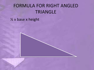 FORMULA FOR RIGHT ANGLED
TRIANGLE
½ x base x height
 