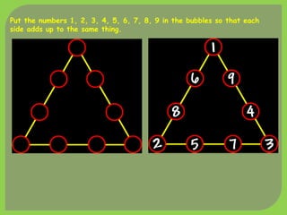 Put the numbers 1, 2, 3, 4, 5, 6, 7, 8, 9 in the bubbles so that each
side adds up to the same thing.
 