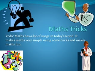 Vedic Maths has a lot of usage in today's world. It
makes maths very simple using some tricks and makes
maths fun.
 