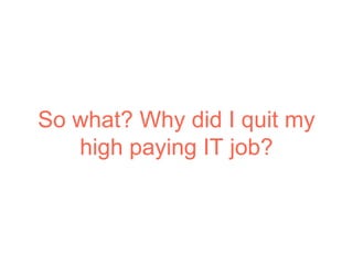 So what? Why did I quit my
high paying IT job?
 