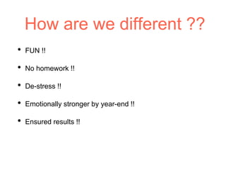 How are we different ??
• FUN !!
• No homework !!
• De-stress !!
• Emotionally stronger by year-end !!
• Ensured results !!
 