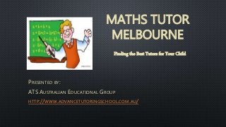 MATHS TUTOR
MELBOURNE
PRESENTED BY:
ATS AUSTRALIAN EDUCATIONAL GROUP
HTTP://WWW.ADVANCETUTORINGSCHOOL.COM.AU/
Finding the Best Tutors for Your Child
 