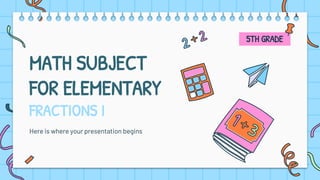 MATH SUBJECT
FOR ELEMENTARY
FRACTIONS I
Here is where your presentation begins
5TH GRADE
 