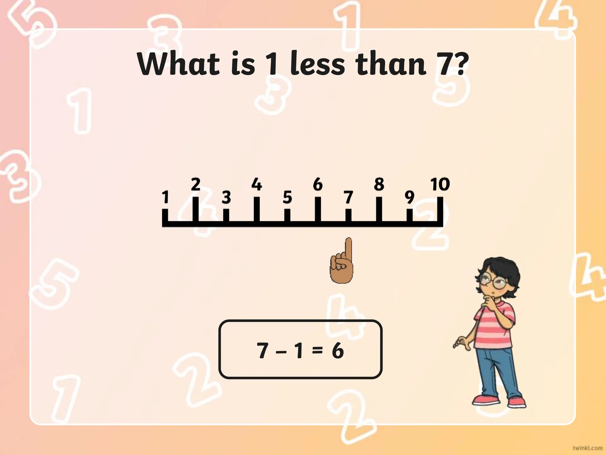 What is 1 less than 7?
7 – 1 = 6
 