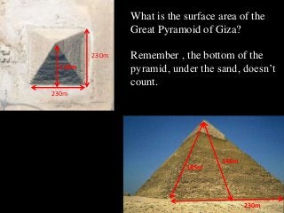 230m
230m
230m
146m
146m
185m
What is the surface area of the
Great Pyramoid of Giza?
Remember , the bottom of the
pyramid, under the sand, doesn’t
count.
 