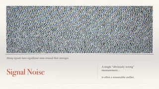 Many signals have significant noise around their averages 
Signal Noise A single “obviously wrong” 
measurement… 
is often a reasonable outlier. 
 