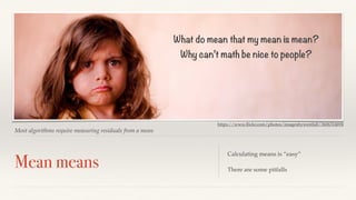 What do mean that my mean is mean? 
Why can’t math be nice to people? 
https://www.flickr.com/photos/imagesbywestfall/3606314694 
Most algorithms require measuring residuals from a mean 
Mean means Calculating means is “easy” 
There are some pitfalls 
 