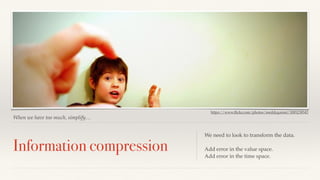 https://www.flickr.com/photos/meddygarnet/3085238543 
When we have too much, simplify… 
Information compression We need to look to transform the data. 
Add error in the value space. 
Add error in the time space. 
 