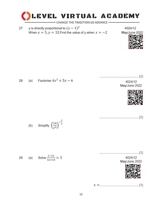 12
27 y is directly proportional to (𝑥 − 1)2
4024/12
When 𝑥 = 5, 𝑦 = 32.Find the value of y when 𝑥 = −2 May/June 2022
................................................. [2]
28 (a) Factorise 4𝑥2
+ 5𝑥 − 6
................................................. [2]
(b) Simplify (
16
𝑥6)
−
1
2
................................................. [2]
29 (a) Solve
2−5𝑥
3𝑥+10
= 3
𝑥 =................................................. [3]
 