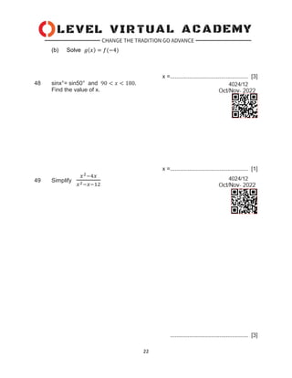 22
(b) Solve 𝑔(𝑥) = 𝑓(−4)
x =................................................. [3]
48 sinx°= sin50° and 90 < 𝑥 < 180.
Find the value of x.
x =................................................. [1]
49 Simplify
𝑥2−4𝑥
𝑥2−𝑥−12
................................................. [3]
 