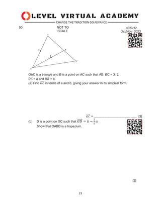 23
50 NOT TO
SCALE
OAC is a triangle and B is a point on AC such that AB: BC = 3: 2.
𝑂𝐴
⃗⃗⃗⃗⃗ = a and 𝑂𝐵
⃗⃗⃗⃗⃗ = b.
(a) Find 𝑂𝐶
⃗⃗⃗⃗⃗ in terms of a and b, giving your answer in its simplest form.
𝑂𝐶
⃗⃗⃗⃗⃗ = ................................................. [3]
(b) D is a point on OC such that 𝑂𝐷
⃗⃗⃗⃗⃗⃗ = 𝑏 −
2
5
𝑎
Show that OABD is a trapezium.
[2]
 