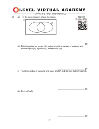 24
51 (a) In the Venn diagram, shade the region 4024/11
Oct/Nov 2022
[1]
(b) This Venn diagram shows information about the number of students who
study English (E), Spanish (S) and German (G).
................................................. [1]
(i) Find the number of students who study English and German but not Spanish.
................................................. [1]
(ii) Find n (G∪S)/ .
................................................. [1]
 