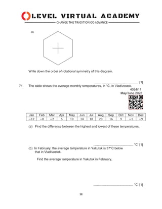 38
Write down the order of rotational symmetry of this diagram.
................................................. [1]
71 The table shows the average monthly temperatures, in °C, in Vladivostok.
4024/11
May/June 2022
Jan Feb Mar Apr May Jun Jul Aug Sep Oct Nov Dec
−12 −8 −2 5 10 14 18 20 16 9 −1 −9
(a) Find the difference between the highest and lowest of these temperatures.
............................................. °C [1]
(b) In February, the average temperature in Yakutsk is 37°C below
that in Vladivostok.
Find the average temperature in Yakutsk in February.
............................................. °C [1]
 