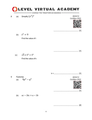 4
8 (a) Simplify (𝑥2)3
................................................. [1]
(b) 𝑡2
= 9
Find the value of t
................................................. [1]
(c) √5 × 50
= 5𝑘
Find the value of k
k =................................................. [1]
9 Factorise.
(a) 9𝑝2
− 𝑞2
................................................. [1]
(b) 𝑎𝑐 − 3𝑏𝑐 + 𝑎 − 3𝑏
................................................. [2]
 