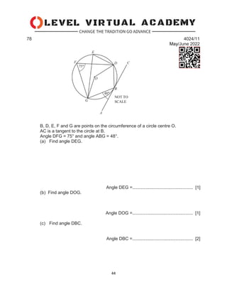 44
78 4024/11
May/June 2022
B, D, E, F and G are points on the circumference of a circle centre O.
AC is a tangent to the circle at B.
Angle DFG = 75° and angle ABG = 48°.
(a) Find angle DEG.
Angle DEG =................................................. [1]
(b) Find angle DOG.
Angle DOG =................................................. [1]
(c) Find angle DBC.
Angle DBC =................................................. [2]
 