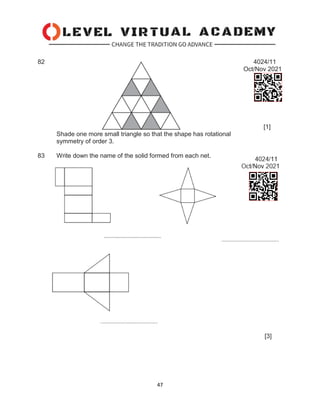 47
82 4024/11
Oct/Nov 2021
[1]
Shade one more small triangle so that the shape has rotational
symmetry of order 3.
83 Write down the name of the solid formed from each net.
[3]
 