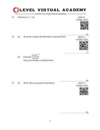 7
15 Factorise 3𝑎2
+ 12𝑎
............................................... [2]
16 (a) Write the number 320 000 000 inn standard form.
................................................ [1]
(b) Evaluate
2×10−3
4×109
Give your answer in standard form
............................................... [2]
17 (a) Write 120 as a product of its factors
……………….......................... [2]
 