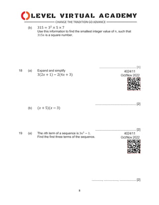 8
(b) 315 = 32
× 5 × 7
Use this information to find the smallest integer value of n, such that
315𝑛 is a square number.
................................................. [1]
18 (a) Expand and simplify
3(2𝑥 + 1) − 2(4𝑥 + 3)
............................................... [2]
(b) (𝑥 + 5)(𝑥 − 3)
............................................... [2]
19 (a) The nth term of a sequence is 3𝑛2
− 1.
Find the first three terms of the sequence.
............, ................, ................... [2]
 