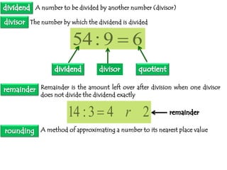 A number to be divided by another number (divisor)

The number by which the dividend is divided

54 : 9  6
Remainder is the amount left over after division when one divisor
does not divide the dividend exactly

14 : 3  4 r 2
A method of approximating a number to its nearest place value

 