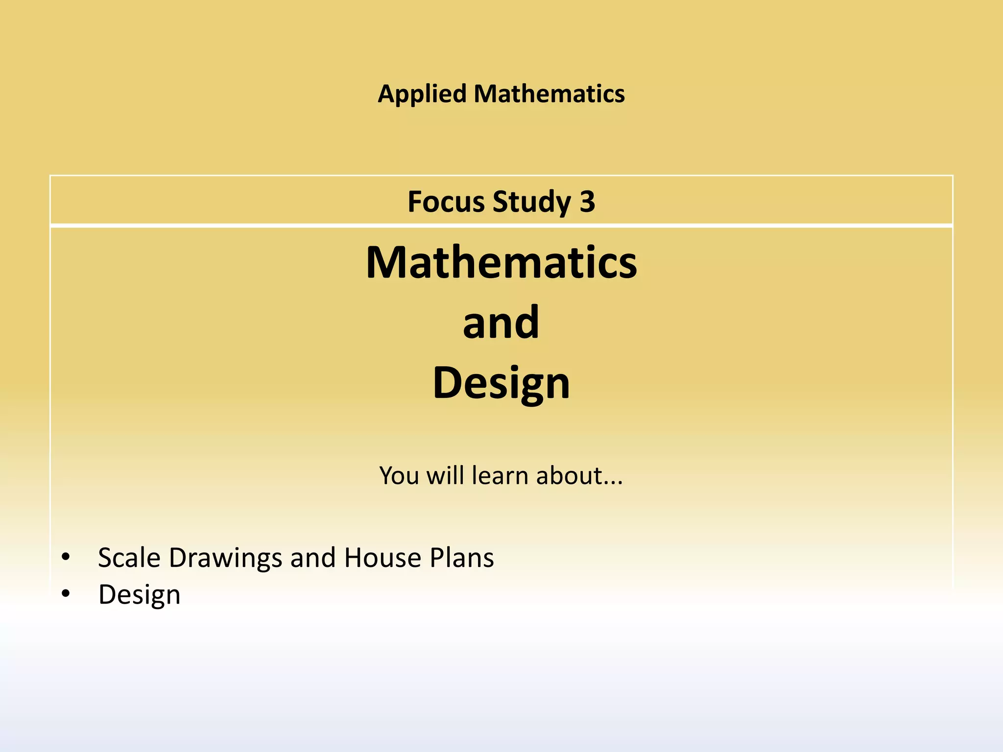 Applied Mathematics


                         Focus Study 3
                      Mathematics
                         and
                        Design
                       You will learn about...

• Scale Drawings and House Plans
• Design
 