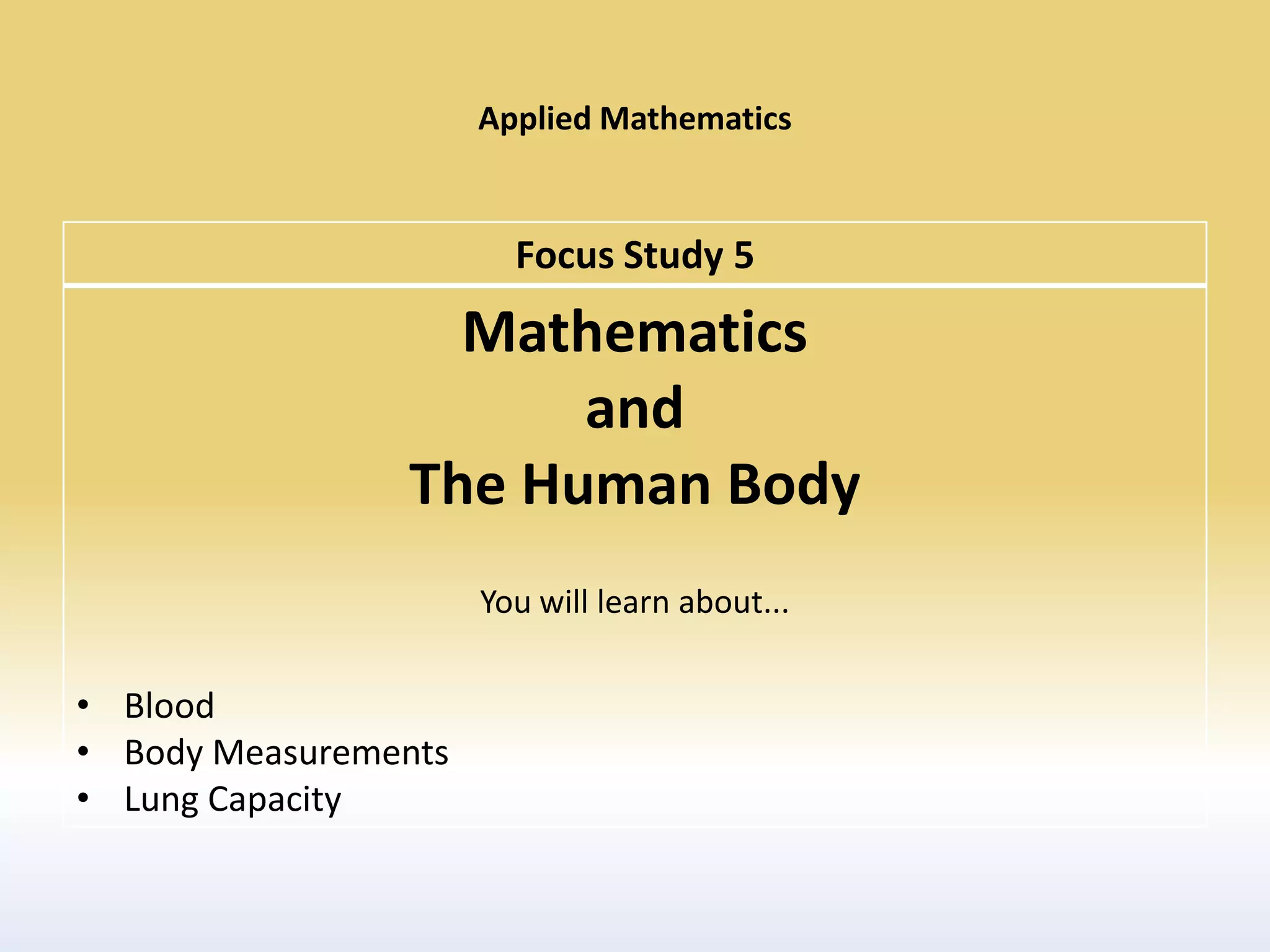 Applied Mathematics


                        Focus Study 5
                  Mathematics
                      and
                The Human Body
                      You will learn about...

• Blood
• Body Measurements
• Lung Capacity
 