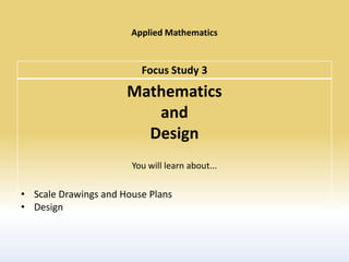 Applied Mathematics


                         Focus Study 3
                      Mathematics
                         and
                        Design
                       You will learn about...

• Scale Drawings and House Plans
• Design
 