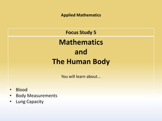 Applied Mathematics


                        Focus Study 5
                  Mathematics
                      and
                The Human Body
                      You will learn about...

• Blood
• Body Measurements
• Lung Capacity
 