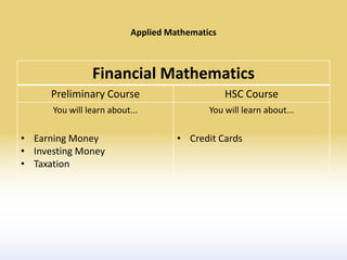 Applied Mathematics



                Financial Mathematics
      Preliminary Course                         HSC Course
      You will learn about...               You will learn about...

• Earning Money                      • Credit Cards
• Investing Money
• Taxation
 
