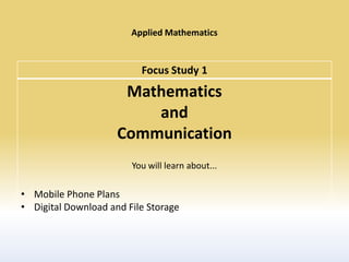 Applied Mathematics


                          Focus Study 1
                      Mathematics
                         and
                     Communication
                        You will learn about...

• Mobile Phone Plans
• Digital Download and File Storage
 