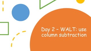 Day 2 – WALT: use
column subtraction
 