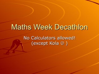 Maths Week Decathlon No Calculators allowed! (except Kola    ) 