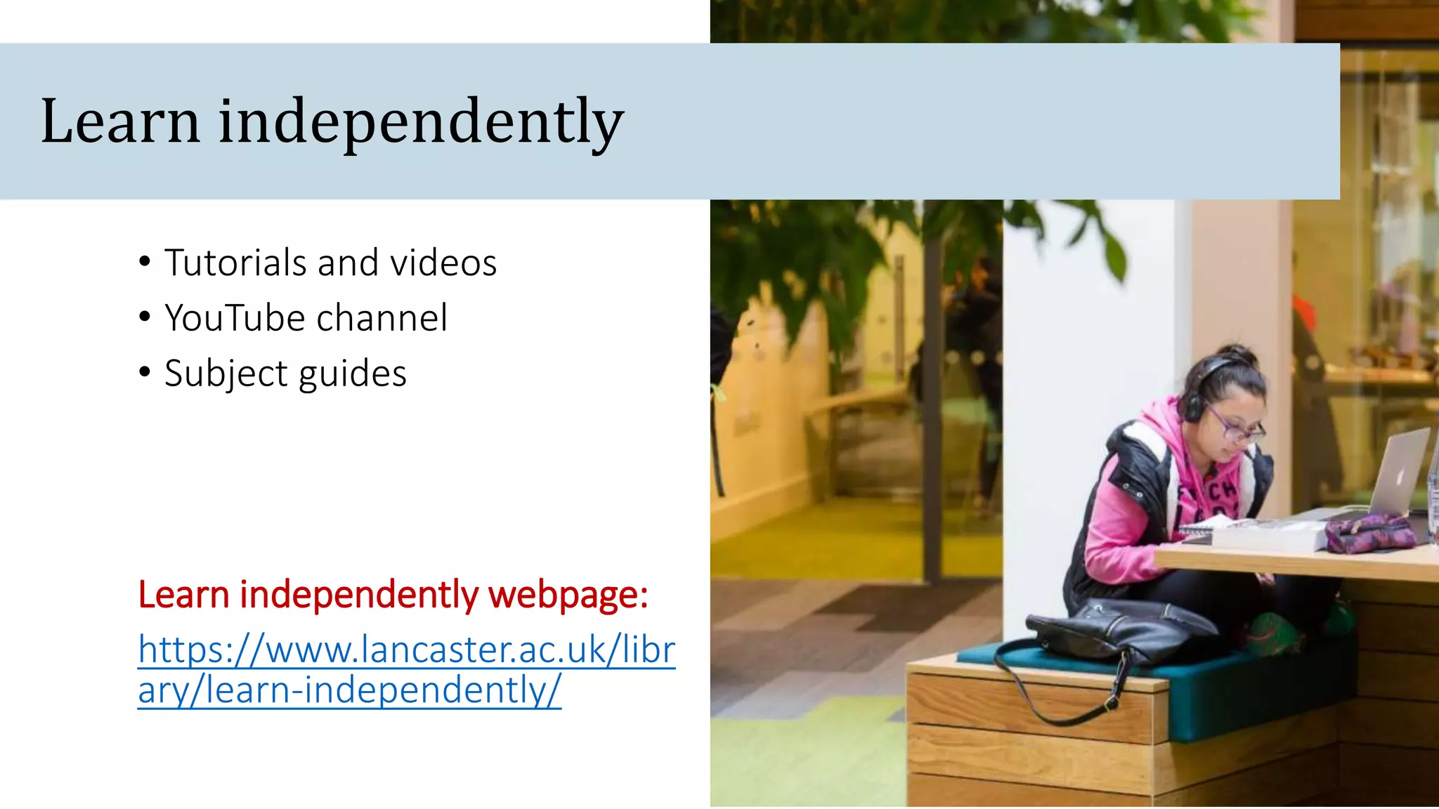 • Tutorials and videos
• YouTube channel
• Subject guides
Learn independently webpage:
https://www.lancaster.ac.uk/libr
ary/learn-independently/
Learn independently
 