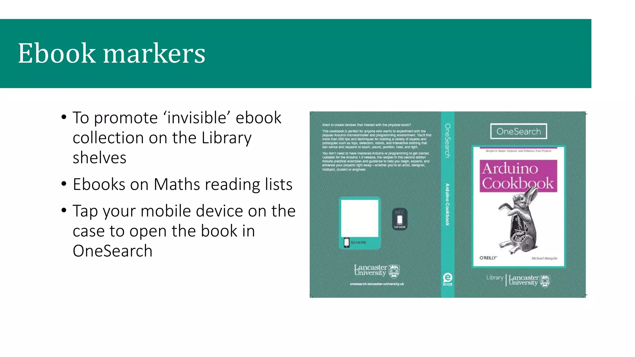 Ebook markers
• To promote ‘invisible’ ebook
collection on the Library
shelves
• Ebooks on Maths reading lists
• Tap your mobile device on the
case to open the book in
OneSearch
 