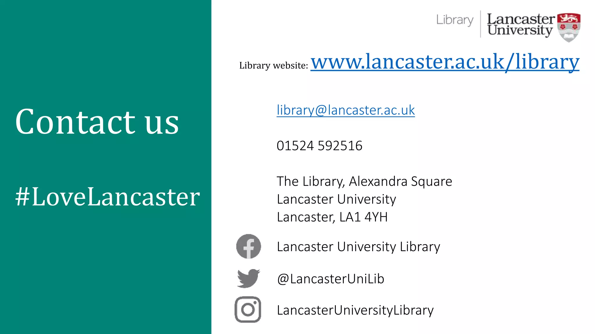 LancasterUniversityLibrary
@LancasterUniLib
Lancaster University Library
library@lancaster.ac.uk
01524 592516
The Library, Alexandra Square
Lancaster University
Lancaster, LA1 4YH
Library website: www.lancaster.ac.uk/library
Contact us
#LoveLancaster
 