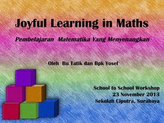 Joyful Learning in Maths
Pembelajaran Matematika Yang Menyenangkan
School to School Workshop
23 November 2013
Sekolah Ciputra, Surabaya
Oleh Bu Tatik dan Bpk Yosef
 
