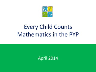 April 2014
Every Child Counts
Mathematics in the PYP
 