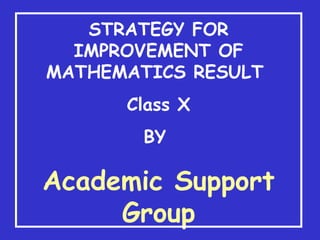 STRATEGY FOR
IMPROVEMENT OF
MATHEMATICS RESULT
Class X
BY
Academic Support
Group
 