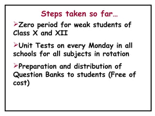 Steps taken so far…
Zero period for weak students of
Class X and XII
Unit Tests on every Monday in all
schools for all subjects in rotation
Preparation and distribution of
Question Banks to students (Free of
cost)
 