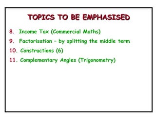 8. Income Tax (Commercial Maths)
9. Factorisation – by splitting the middle term
10. Constructions (6)
11. Complementary Angles (Trigonometry)
TOPICS TO BE EMPHASISEDTOPICS TO BE EMPHASISED
 