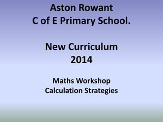 Aston Rowant 
C of E Primary School. 
New Curriculum 
2014 
Maths Workshop 
Calculation Strategies 
 