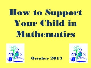 How to Support
Your Child in
Mathematics
October 2013
 