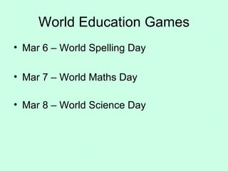 World Education Games Mar 6 – World Spelling Day Mar 7 – World Maths Day Mar 8 – World Science Day