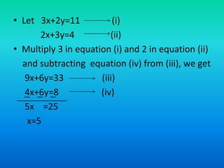 • Let 3x+2y=11 (i)
2x+3y=4 (ii)
• Multiply 3 in equation (i) and 2 in equation (ii)
and subtracting equation (iv) from (iii), we get
9x+6y=33 (iii)
4x+6y=8 (iv)
5x =25
x=5
 
