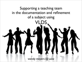Supporting a teaching team
in the documentation and reﬁnement
          of a subject using
             VLDS




         wendy meyers @ uow
 