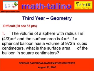 Difficult (60 sec / 3 pts) 1. The volume of a sphere with radius r is  (4/3) π r 3  and the surface area is 4 π r 2 . If a  spherical balloon has a volume of 972 π   cubic centimeters, what is the surface area  of the balloon in square centimeters?  Third Year – Geometry 