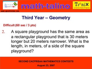 Difficult (60 sec / 3 pts) 2. A square playground has the same area as  a rectangular playground that is 30 meters  longer but 20 meters narrower. What is the  length, in meters, of a side of the square  playground?  Third Year – Geometry 