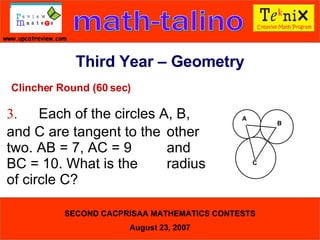 Clincher Round (60 sec) 3. Each of the circles A, B,  and C are tangent to the  other two. AB = 7, AC = 9  and BC = 10. What is the  radius of circle C?  Third Year – Geometry C A B 
